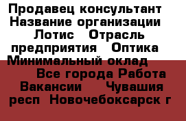 Продавец-консультант › Название организации ­ Лотис › Отрасль предприятия ­ Оптика › Минимальный оклад ­ 45 000 - Все города Работа » Вакансии   . Чувашия респ.,Новочебоксарск г.